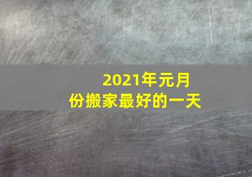 2021年元月份搬家最好的一天