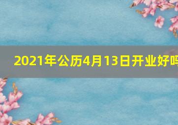 2021年公历4月13日开业好吗