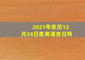 2021年农历12月24日是黄道吉日吗