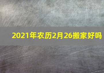 2021年农历2月26搬家好吗