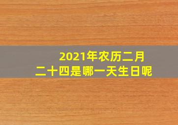 2021年农历二月二十四是哪一天生日呢