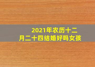 2021年农历十二月二十四结婚好吗女孩