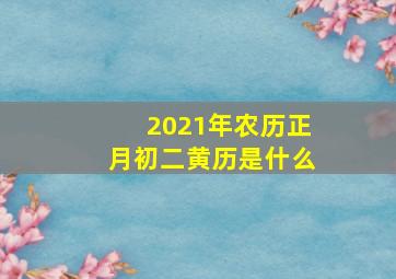 2021年农历正月初二黄历是什么