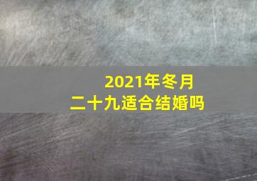 2021年冬月二十九适合结婚吗