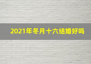 2021年冬月十六结婚好吗