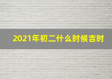 2021年初二什么时候吉时