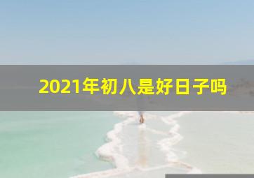 2021年初八是好日子吗