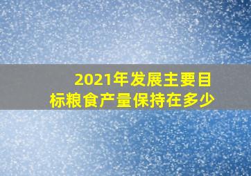 2021年发展主要目标粮食产量保持在多少