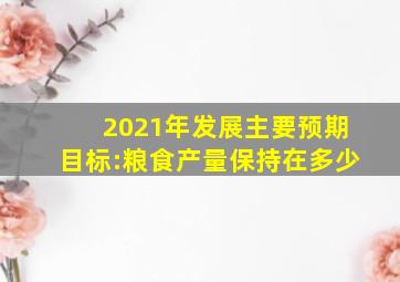 2021年发展主要预期目标:粮食产量保持在多少