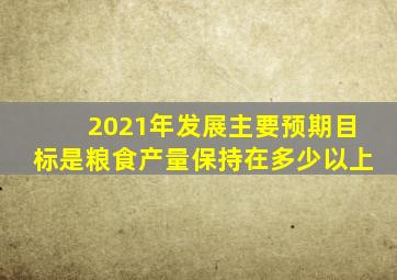 2021年发展主要预期目标是粮食产量保持在多少以上