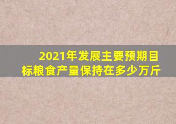 2021年发展主要预期目标粮食产量保持在多少万斤