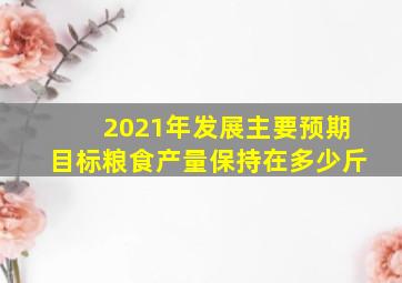 2021年发展主要预期目标粮食产量保持在多少斤