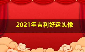 2021年吉利好运头像