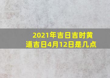 2021年吉日吉时黄道吉日4月12日是几点