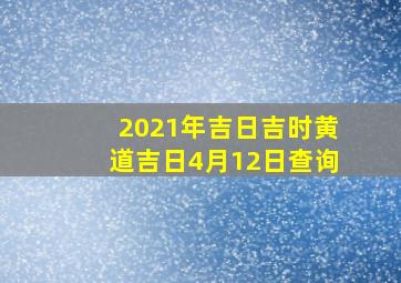 2021年吉日吉时黄道吉日4月12日查询