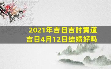 2021年吉日吉时黄道吉日4月12日结婚好吗