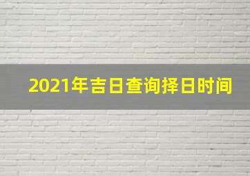 2021年吉日查询择日时间