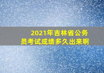 2021年吉林省公务员考试成绩多久出来啊