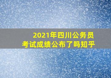 2021年四川公务员考试成绩公布了吗知乎