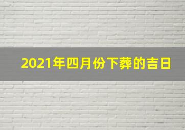 2021年四月份下葬的吉日