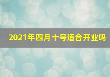 2021年四月十号适合开业吗