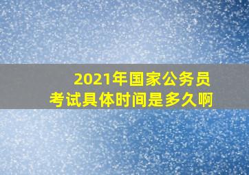 2021年国家公务员考试具体时间是多久啊