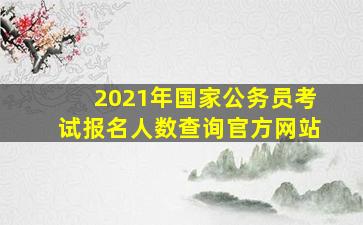 2021年国家公务员考试报名人数查询官方网站