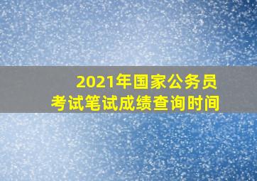 2021年国家公务员考试笔试成绩查询时间