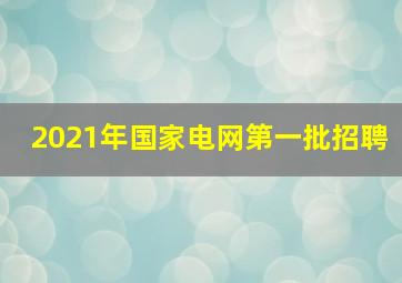 2021年国家电网第一批招聘