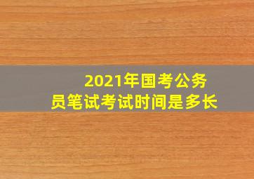 2021年国考公务员笔试考试时间是多长