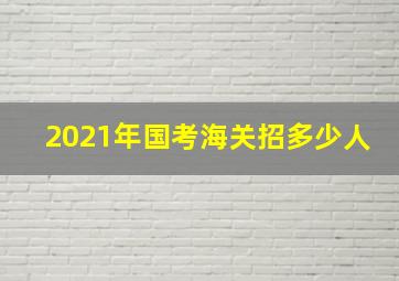 2021年国考海关招多少人