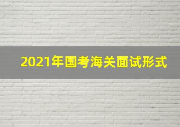 2021年国考海关面试形式