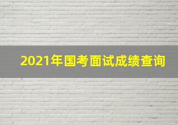 2021年国考面试成绩查询