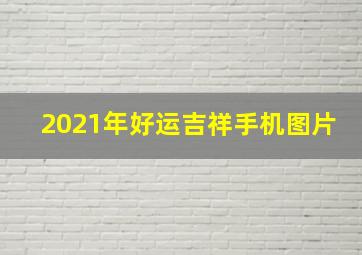 2021年好运吉祥手机图片