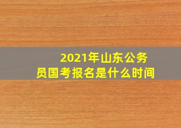 2021年山东公务员国考报名是什么时间