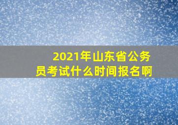 2021年山东省公务员考试什么时间报名啊