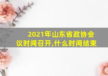 2021年山东省政协会议时间召开,什么时间结束