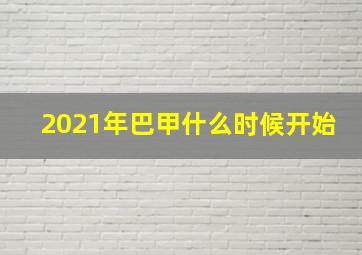 2021年巴甲什么时候开始