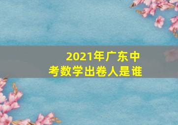 2021年广东中考数学出卷人是谁