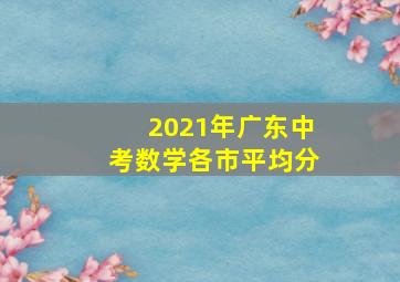 2021年广东中考数学各市平均分