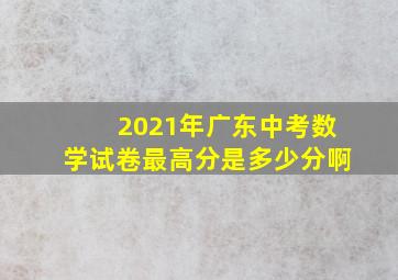 2021年广东中考数学试卷最高分是多少分啊