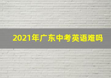 2021年广东中考英语难吗