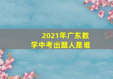 2021年广东数学中考出题人是谁