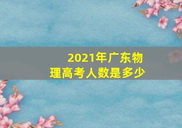 2021年广东物理高考人数是多少