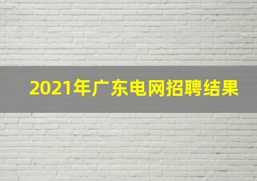 2021年广东电网招聘结果