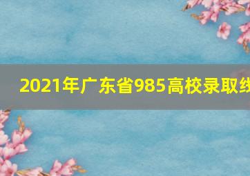 2021年广东省985高校录取线