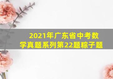 2021年广东省中考数学真题系列第22题粽子题