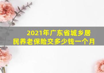 2021年广东省城乡居民养老保险交多少钱一个月