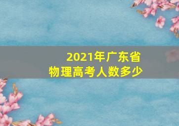 2021年广东省物理高考人数多少