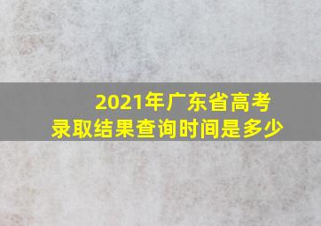 2021年广东省高考录取结果查询时间是多少